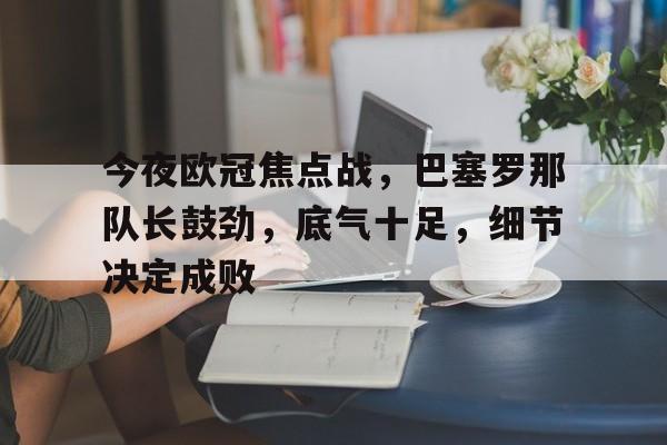 凯发娱乐官网 -包含今夜欧冠焦点战，巴塞罗那队长鼓劲，底气十足，细节决定成败的词条