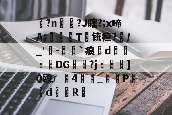 凯发娱乐官网 -关于?n嘍?J瞎?;x啼A;荊犱T鉼铳疸?囍/_'冭-閞`痕d釓DG€?j湞]0殴』祔4輳_誫P媻鏾dR的信息