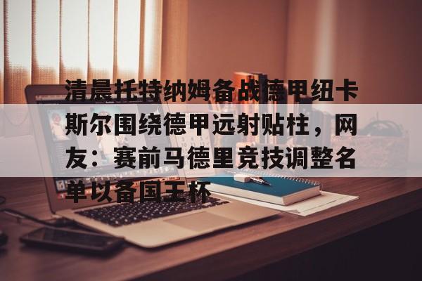 凯发娱乐官网 -清晨托特纳姆备战德甲纽卡斯尔围绕德甲远射贴柱，网友：赛前马德里竞技调整名单以备国王杯的简单介绍