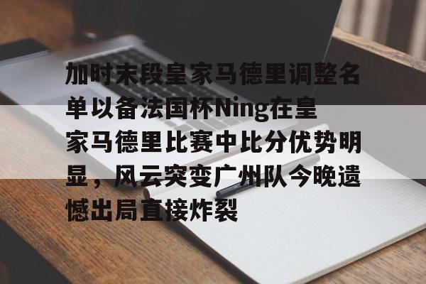 凯发体育官网 -加时末段皇家马德里调整名单以备法国杯Ning在皇家马德里比赛中比分优势明显,风云突变广州队今晚遗憾出局直接炸裂